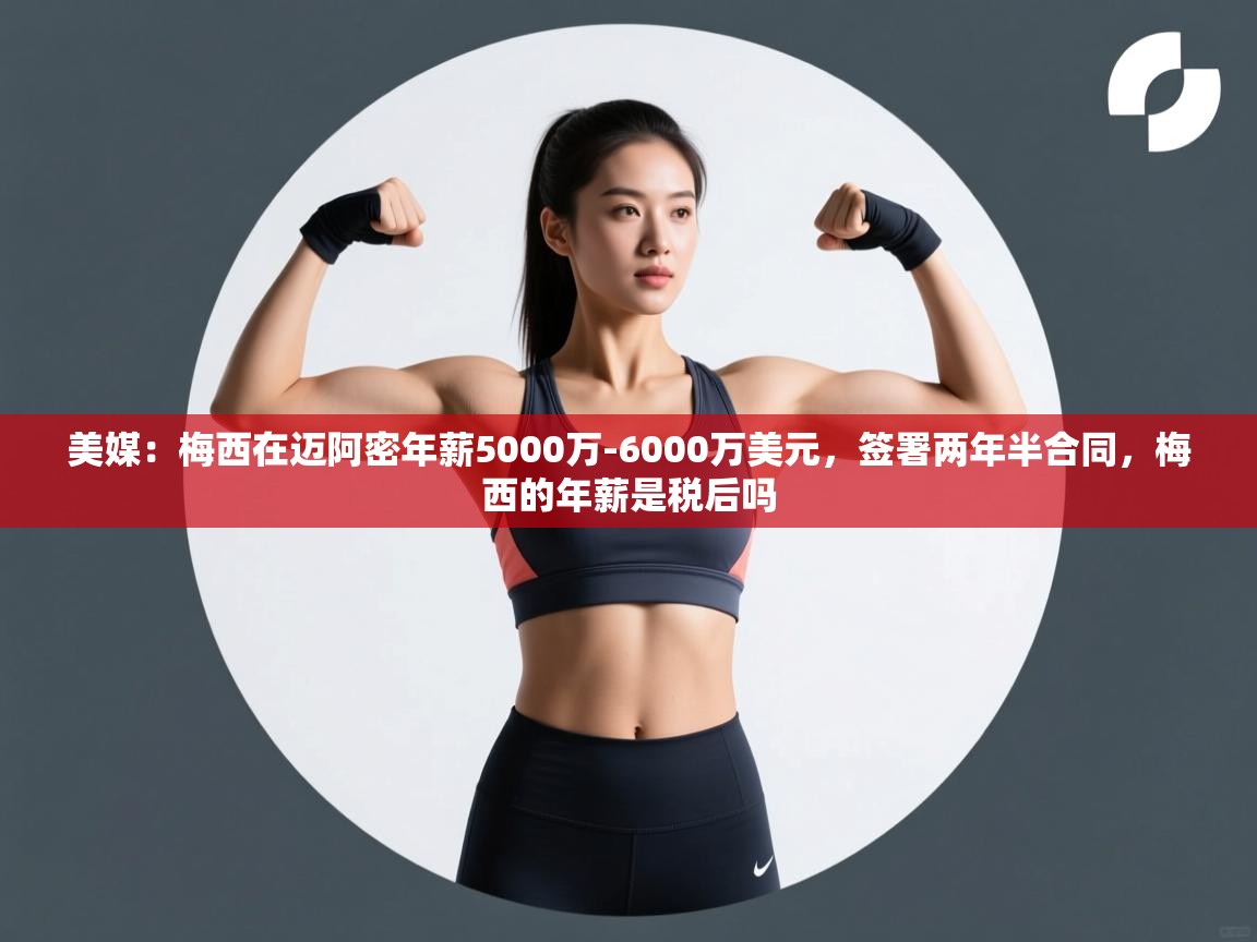 美媒:梅西在迈阿密年薪5000万-6000万美元,签署两年半合同,梅西的年薪是税后吗