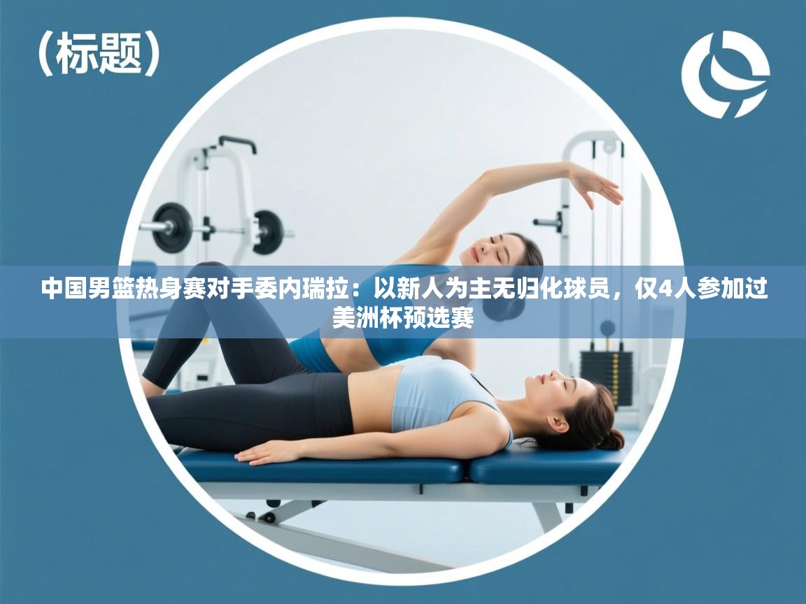 中国男篮热身赛对手委内瑞拉:以新人为主无归化球员,仅4人参加过美洲杯预选赛 第1张