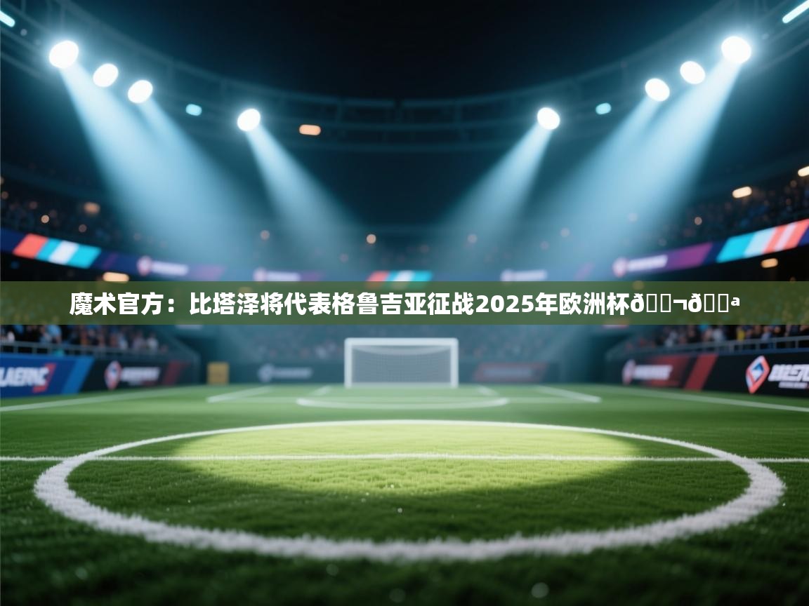 魔术官方:比塔泽将代表格鲁吉亚征战2025年欧洲杯🇬🇪
