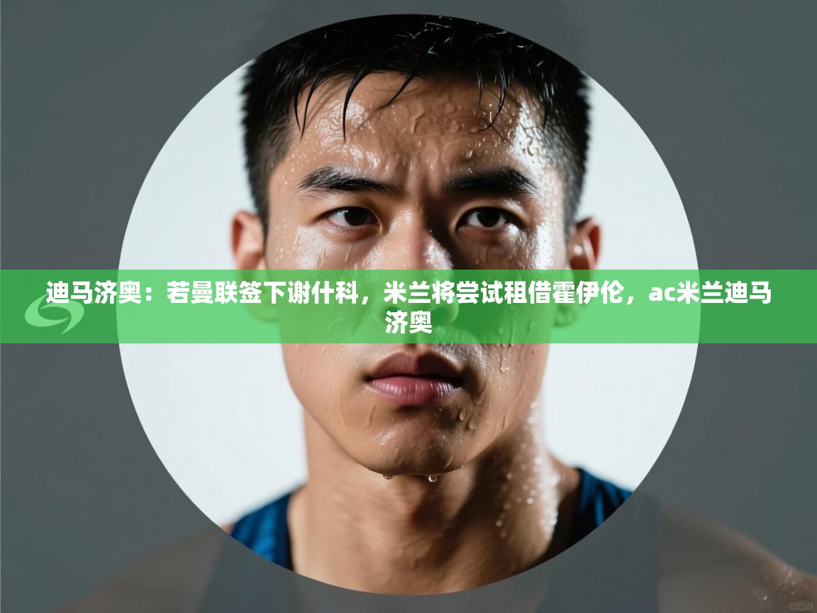 迪马济奥:若曼联签下谢什科,米兰将尝试租借霍伊伦,ac米兰迪马济奥 第2张