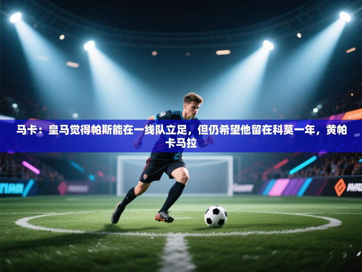 马卡：皇马觉得帕斯能在一线队立足，但仍希望他留在科莫一年，黄帕卡马拉  第2张