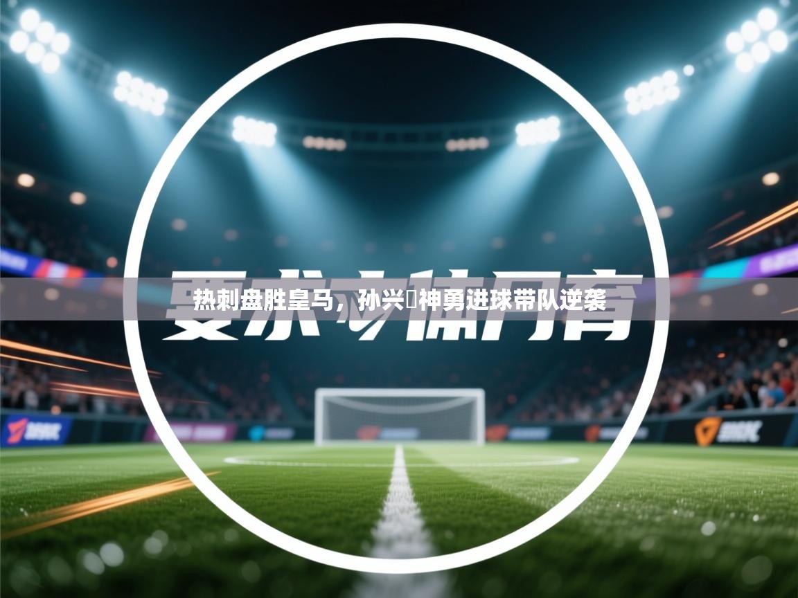 热刺盘胜皇马,孙兴慜神勇进球带队逆袭 第2张